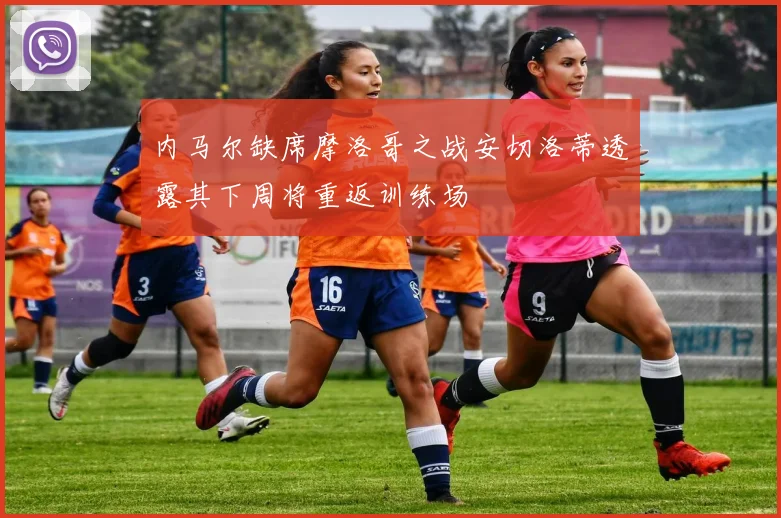 内马尔缺席摩洛哥之战安切洛蒂透露其下周将重返训练场