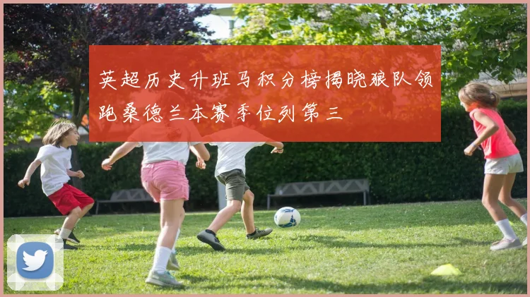 英超历史升班马积分榜揭晓狼队领跑桑德兰本赛季位列第三