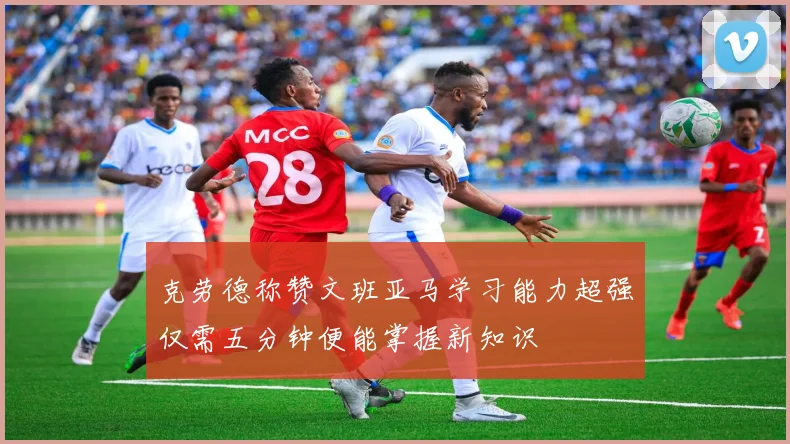 克劳德称赞文班亚马学习能力超强仅需五分钟便能掌握新知识