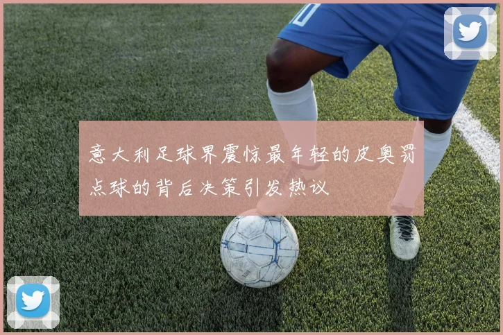 意大利足球界震惊最年轻的皮奥罚点球的背后决策引发热议