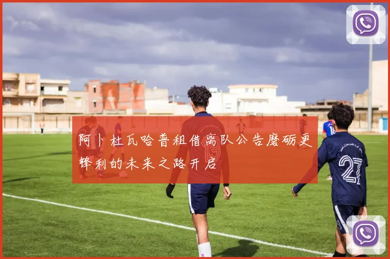 阿卜杜瓦哈普租借离队公告磨砺更锋利的未来之路开启