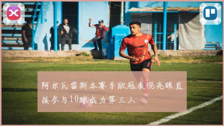 阿尔瓦雷斯本赛季欧冠表现亮眼直接参与10球成为第三人