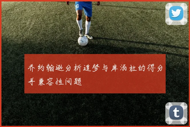 乔约翰逊分析追梦与库汤杜的得分手兼容性问题