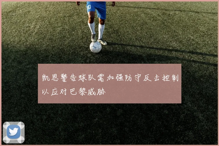 凯恩警告球队需加强防守反击控制以应对巴黎威胁