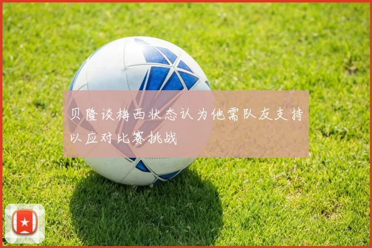 贝隆谈梅西状态认为他需队友支持以应对比赛挑战