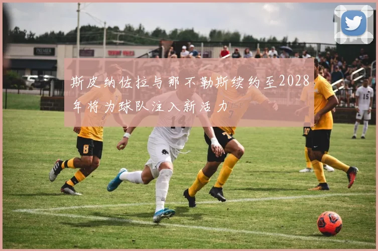 斯皮纳佐拉与那不勒斯续约至2028年将为球队注入新活力