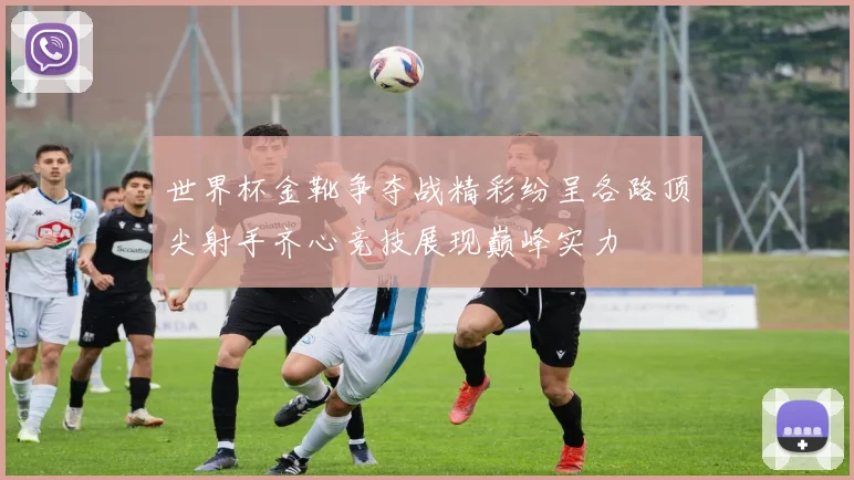 世界杯金靴争夺战精彩纷呈各路顶尖射手齐心竞技展现巅峰实力