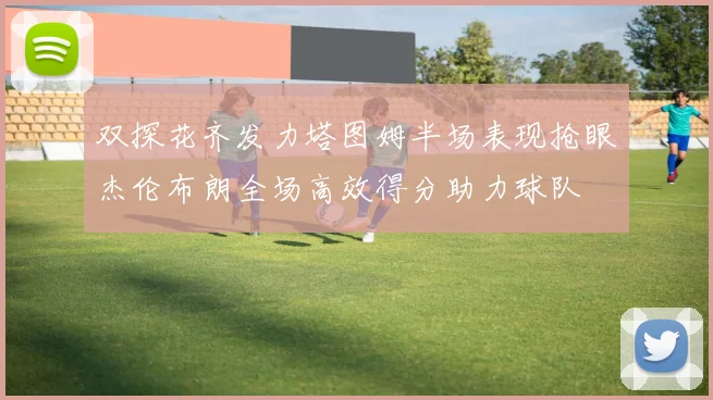双探花齐发力塔图姆半场表现抢眼杰伦布朗全场高效得分助力球队