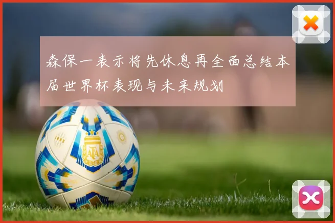 森保一表示将先休息再全面总结本届世界杯表现与未来规划