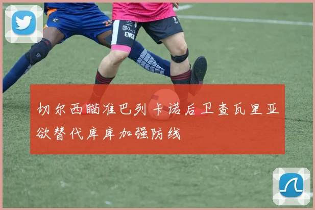 切尔西瞄准巴列卡诺后卫查瓦里亚欲替代库库加强防线