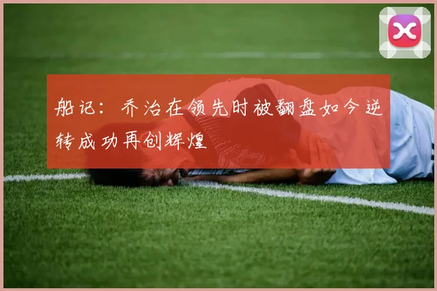 船记：乔治在领先时被翻盘如今逆转成功再创辉煌
