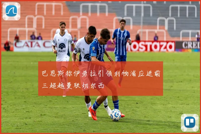 巴恩斯称伊劳拉引领利物浦应进前三超越曼联切尔西