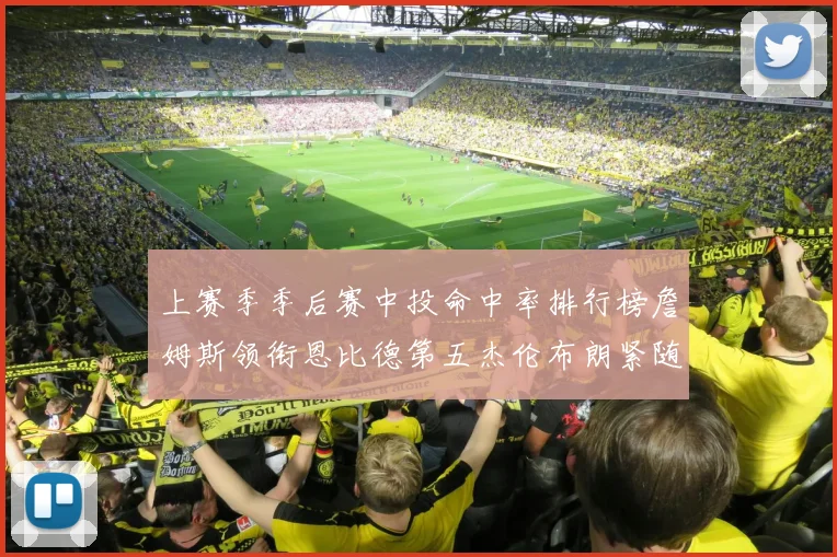上赛季季后赛中投命中率排行榜詹姆斯领衔恩比德第五杰伦布朗紧随其后