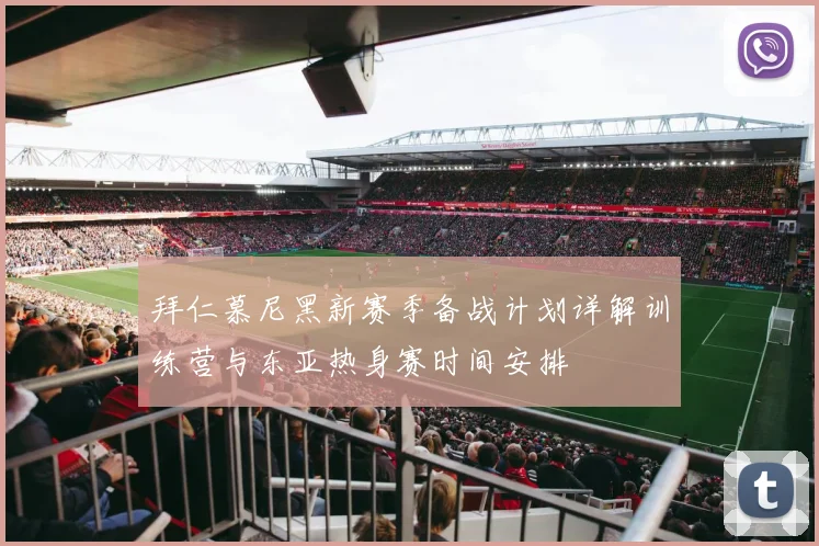 拜仁慕尼黑新赛季备战计划详解训练营与东亚热身赛时间安排