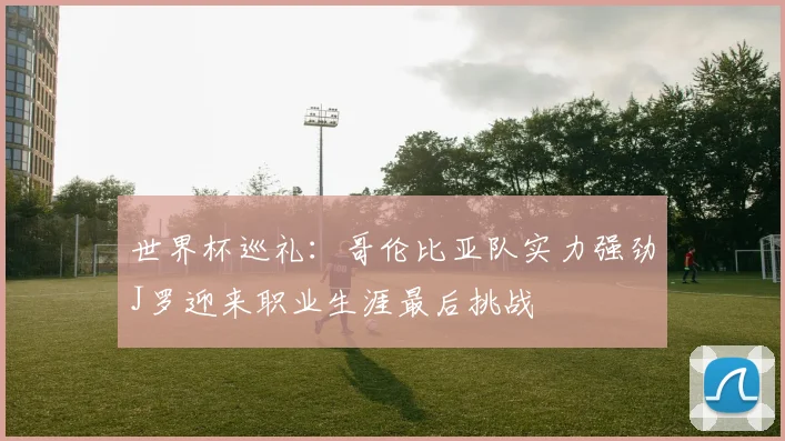 世界杯巡礼：哥伦比亚队实力强劲J罗迎来职业生涯最后挑战