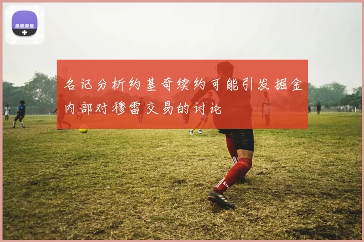 名记分析约基奇续约可能引发掘金内部对穆雷交易的讨论