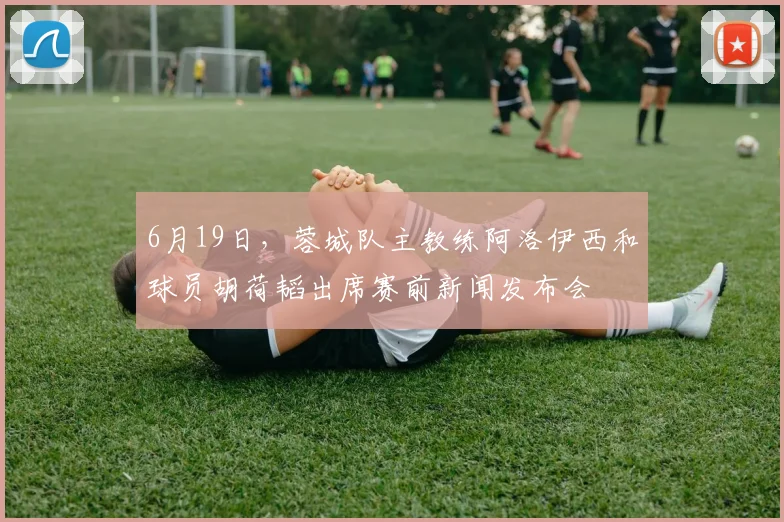 6月19日，蓉城队主教练阿洛伊西和球员胡荷韬出席赛前新闻发布会