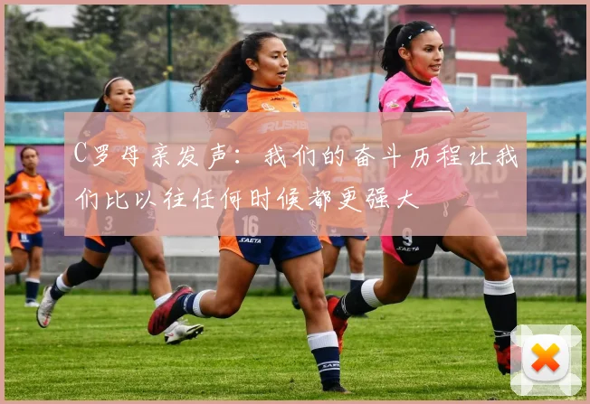 C罗母亲发声：我们的奋斗历程让我们比以往任何时候都更强大