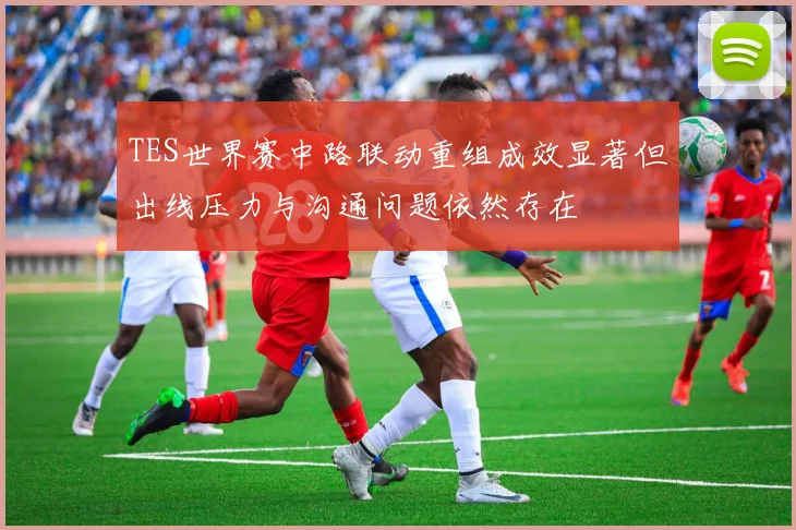 TES世界赛中路联动重组成效显著但出线压力与沟通问题依然存在
