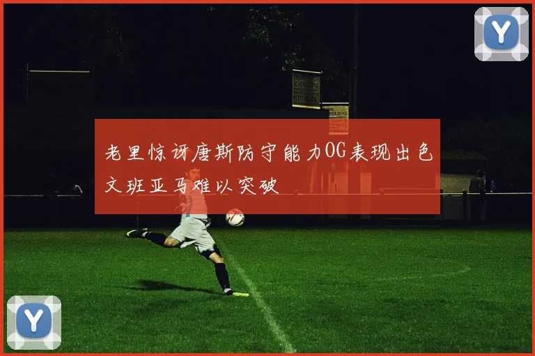 老里惊讶唐斯防守能力OG表现出色文班亚马难以突破