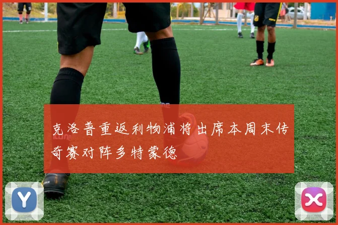 克洛普重返利物浦将出席本周末传奇赛对阵多特蒙德