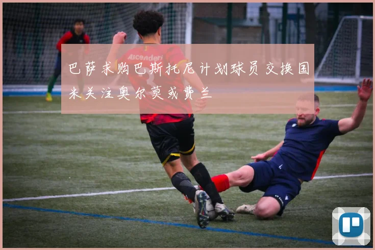 巴萨求购巴斯托尼计划球员交换国米关注奥尔莫或费兰