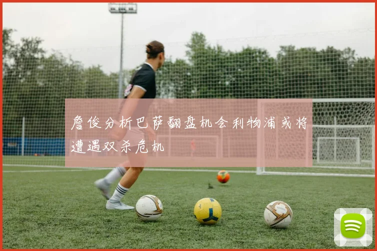 詹俊分析巴萨翻盘机会利物浦或将遭遇双杀危机