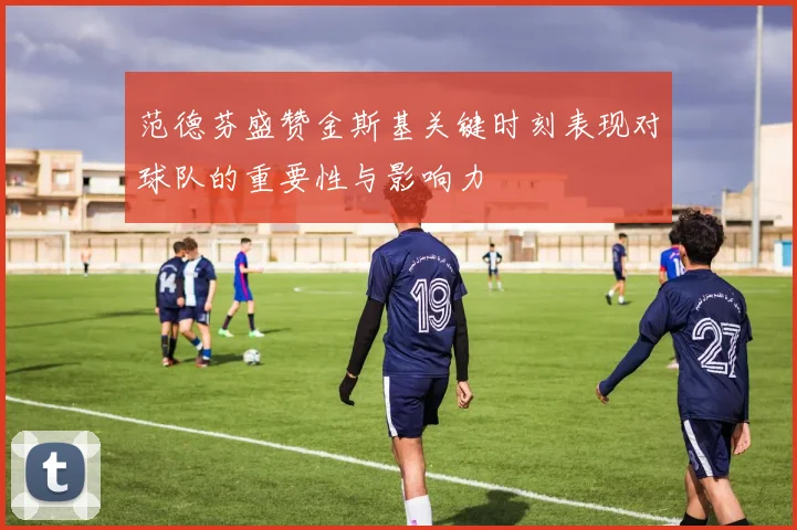 范德芬盛赞金斯基关键时刻表现对球队的重要性与影响力