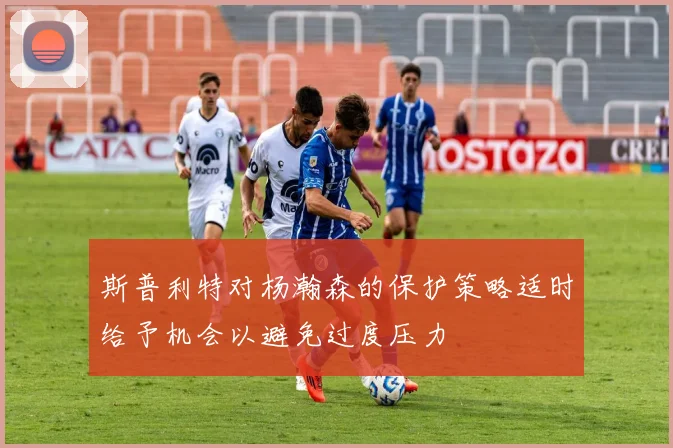 斯普利特对杨瀚森的保护策略适时给予机会以避免过度压力