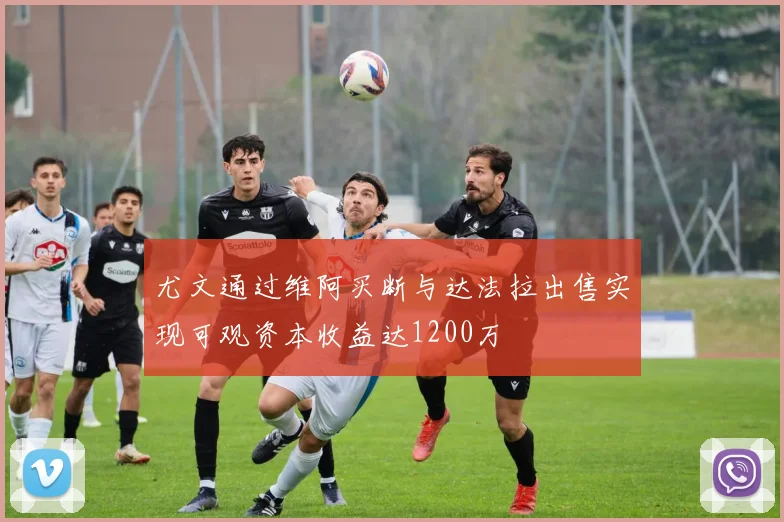 尤文通过维阿买断与达法拉出售实现可观资本收益达1200万