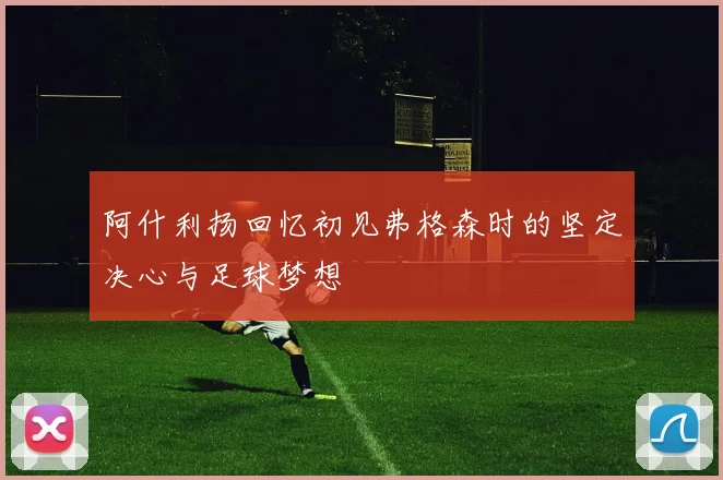 阿什利扬回忆初见弗格森时的坚定决心与足球梦想