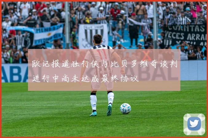 欧记报道独行侠与比贝罗维奇谈判进行中尚未达成最终协议