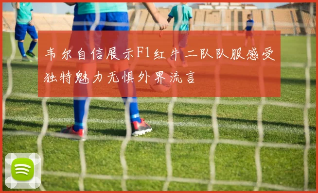 韦尔自信展示F1红牛二队队服感受独特魅力无惧外界流言
