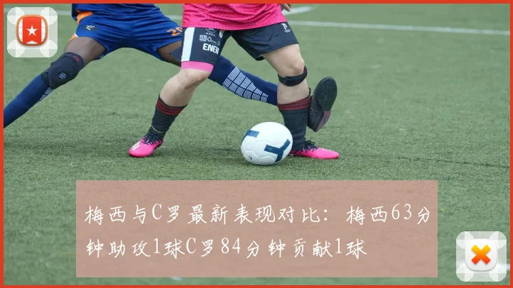 梅西与C罗最新表现对比：梅西63分钟助攻1球C罗84分钟贡献1球