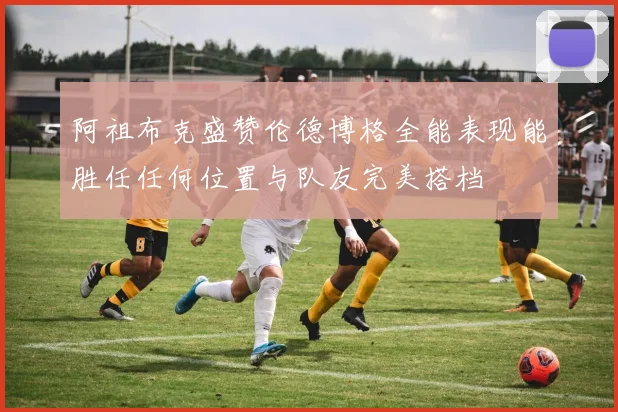 阿祖布克盛赞伦德博格全能表现能胜任任何位置与队友完美搭档