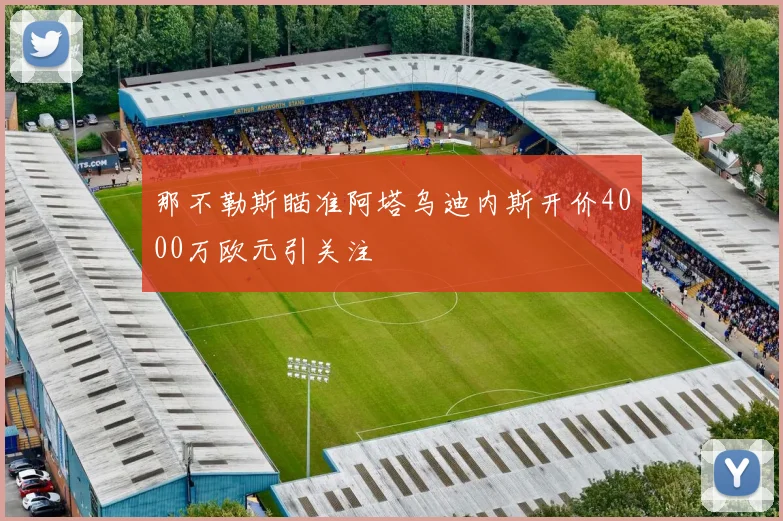 那不勒斯瞄准阿塔乌迪内斯开价4000万欧元引关注